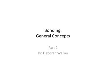 Bonding: General Concepts Part 2 Dr. Deborah Walker.