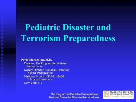 The Program for Pediatric Preparedness National Center for Disaster Preparedness Pediatric Disaster and Terrorism Preparedness David Markenson, M.D. Director,