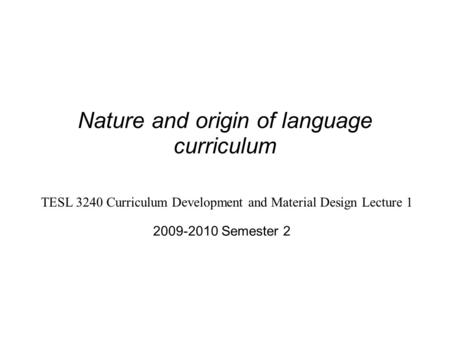 Nature and origin of language curriculum 2009-2010 Semester 2 TESL 3240 Curriculum Development and Material Design Lecture 1.