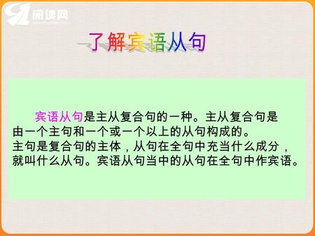 宾语从句是主从复合句的一种。主从复合句是 由一个主句和一个或一个以上的从句构成的。 主句是复合句的主体，从句在全句中充当什么成分， 就叫什么从句。宾语从句当中的从句在全句中作宾语。