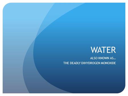 WATER ALSO KNOWN AS… THE DEADLY DIHYDROGEN MONOXIDE.