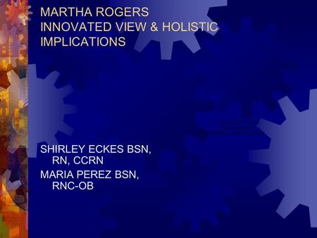 MARTHA ROGERS INNOVATED VIEW & HOLISTIC IMPLICATIONS SHIRLEY ECKES BSN, RN, CCRN MARIA PEREZ BSN, RNC-OB.