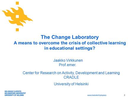 Www.helsinki.fi/yliopisto The Change Laboratory A means to overcome the crisis of collective learning in educational settings? Center for Research on Activity,