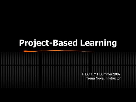 Project-Based Learning ITECH 711 Summer 2007 Trena Noval, Instructor.