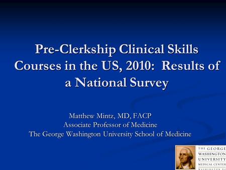 Pre-Clerkship Clinical Skills Courses in the US, 2010: Results of a National Survey Matthew Mintz, MD, FACP Associate Professor of Medicine The George.