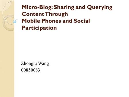 Micro-Blog: Sharing and Querying Content Through Mobile Phones and Social Participation Zhonglu Wang 00850083.