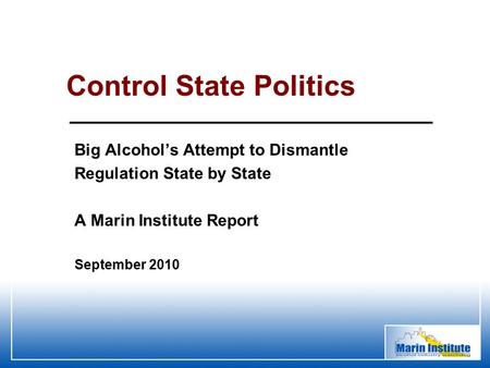 Big Alcohol’s Attempt to Dismantle Regulation State by State A Marin Institute Report Control State Politics September 2010.