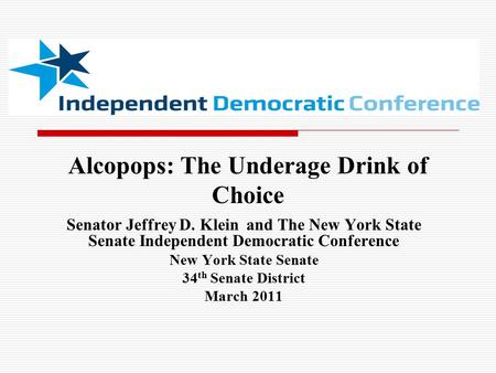 Alcopops: The Underage Drink of Choice Senator Jeffrey D. Klein and The New York State Senate Independent Democratic Conference New York State Senate 34.