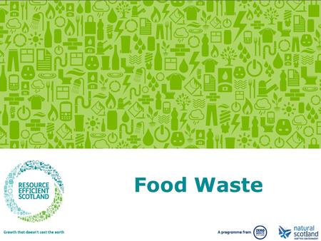 Growth that doesn’t cost the earth. www.resourceefficientscotland.com Food Waste.