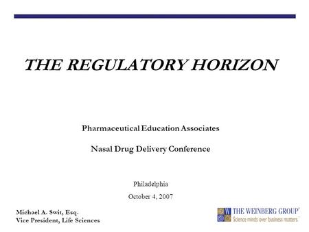 THE REGULATORY HORIZON Michael A. Swit, Esq. Vice President, Life Sciences Pharmaceutical Education Associates Nasal Drug Delivery Conference Philadelphia.