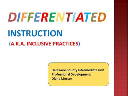 DIFFERENTIATED INSTRUCTION (A.K.A. INCLUSIVE PRACTICES) Delaware County Intermediate Unit Professional Development Diane Messer.