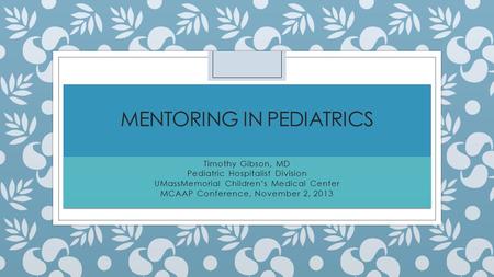 MENTORING IN PEDIATRICS Timothy Gibson, MD Pediatric Hospitalist Division UMassMemorial Children’s Medical Center MCAAP Conference, November 2, 2013 Timothy.