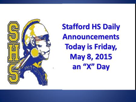 Stafford HSDaily Announcements Today is Friday, May 8, 2015 Stafford HS Daily Announcements Today is Friday, May 8, 2015 an “X” Day.