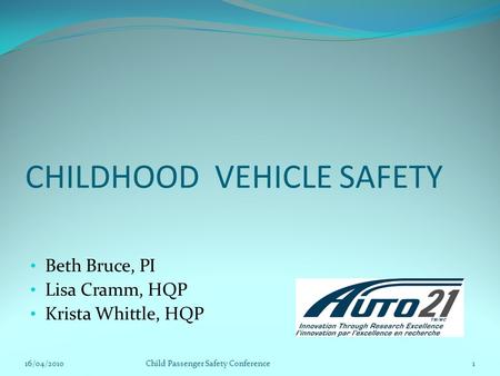 CHILDHOOD VEHICLE SAFETY Beth Bruce, PI Lisa Cramm, HQP Krista Whittle, HQP 16/04/2010Child Passenger Safety Conference1.