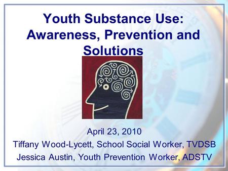 Youth Substance Use: Awareness, Prevention and Solutions April 23, 2010 Tiffany Wood-Lycett, School Social Worker, TVDSB Jessica Austin, Youth Prevention.