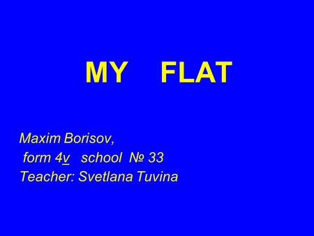 MY FLAT Maxim Borisov, form 4v school № 33 Teacher: Svetlana Tuvina.