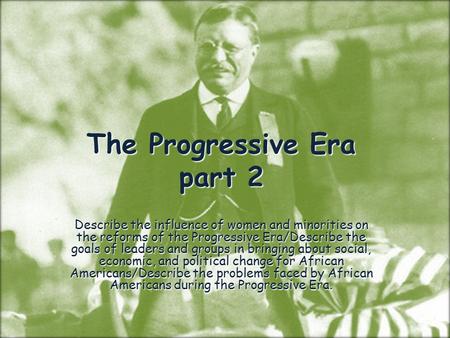 The Progressive Era part 2 Describe the influence of women and minorities on the reforms of the Progressive Era/Describe the goals of leaders and groups.