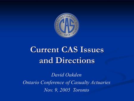 Current CAS Issues and Directions David Oakden Ontario Conference of Casualty Actuaries Nov. 9, 2005 Toronto.