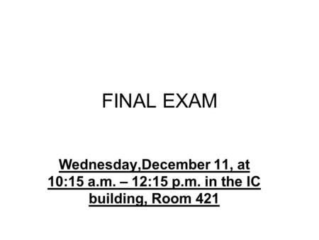 FINAL EXAM Wednesday,December 11, at 10:15 a.m. – 12:15 p.m. in the IC building, Room 421.