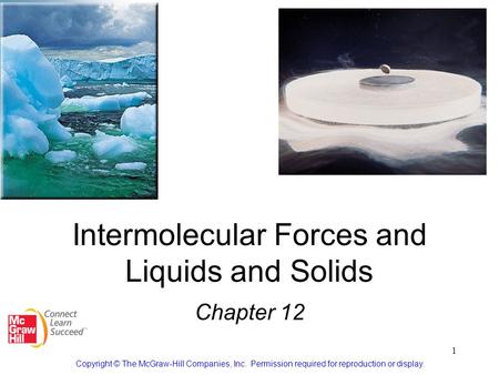 1 Intermolecular Forces and Liquids and Solids Chapter 12 Copyright © The McGraw-Hill Companies, Inc. Permission required for reproduction or display.