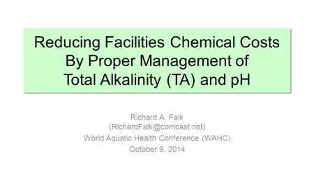 Reducing Facilities Chemical Costs By Proper Management of Total Alkalinity (TA) and pH Richard A. Falk (RichardFalk@comcast.net) World Aquatic Health.