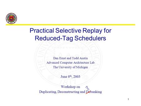 1 Practical Selective Replay for Reduced-Tag Schedulers Dan Ernst and Todd Austin Advanced Computer Architecture Lab The University of Michigan June 8.