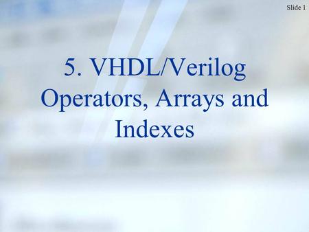 Slide 1 5. VHDL/Verilog Operators, Arrays and Indexes.