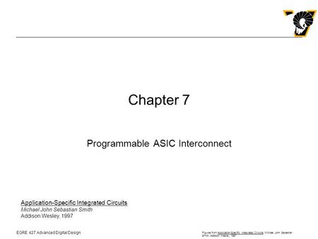 EGRE 427 Advanced Digital Design Figures from Application-Specific Integrated Circuits, Michael John Sebastian Smith, Addison Wesley, 1997 Chapter 7 Programmable.