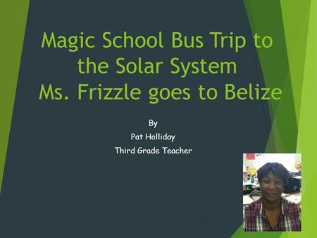 Magic School Bus Trip to the Solar System Ms. Frizzle goes to Belize By Pat Holliday Third Grade Teacher.