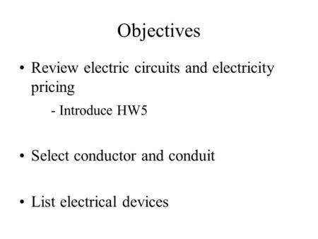 Objectives Review electric circuits and electricity pricing - Introduce HW5 Select conductor and conduit List electrical devices.