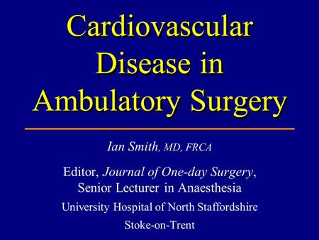 Ian Smith, MD, FRCA Editor, Journal of One-day Surgery, Senior Lecturer in Anaesthesia University Hospital of North Staffordshire Stoke-on-Trent Cardiovascular.