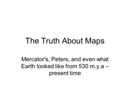 The Truth About Maps Mercator's, Peters, and even what Earth looked like from 530 m.y.a – present time.