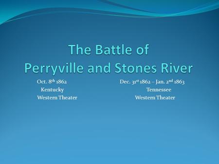 Oct. 8 th 1862 Dec. 31 st 1862 – Jan. 2 nd 1863 Kentucky Tennessee Western Theater.