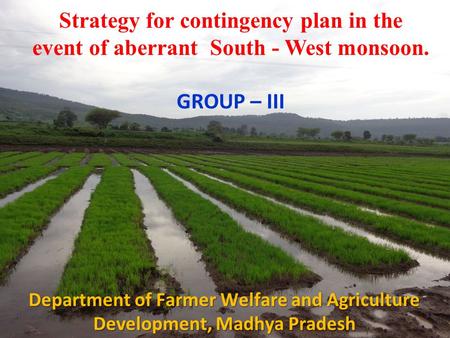 Strategy for contingency plan in the event of aberrant South - West monsoon. GROUP – III Department of Farmer Welfare and Agriculture Development, Madhya.