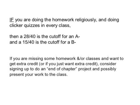 IF you are doing the homework religiously, and doing clicker quizzes in every class, then a 28/40 is the cutoff for an A- and a 15/40 is the cutoff for.