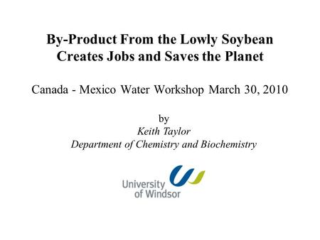 By-Product From the Lowly Soybean Creates Jobs and Saves the Planet Canada - Mexico Water Workshop March 30, 2010 by Keith Taylor Department of Chemistry.