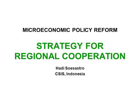 MICROECONOMIC POLICY REFORM STRATEGY FOR REGIONAL COOPERATION Hadi Soesastro CSIS, Indonesia.