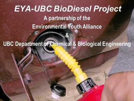 EYA-UBC BioDiesel Project A partnership of the Environmental Youth Alliance & UBC Department of Chemical & Biological Engineering.