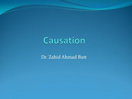 Dr. Zahid Ahmad Butt. Cause “An antecedent event, condition, or characteristic that was necessary for the occurrence of the disease at the moment it occurred,