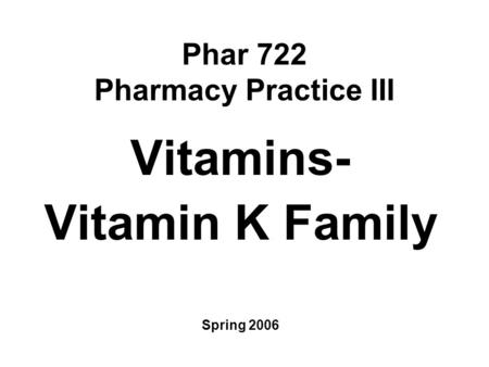 Phar 722 Pharmacy Practice III Vitamins- Vitamin K Family Spring 2006.