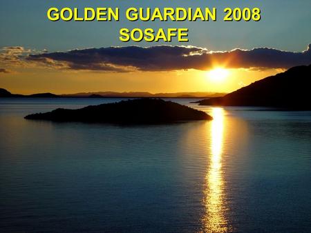 GOLDEN GUARDIAN 2008 SOSAFE. Golden Guardian 2008 Overview Golden Guardian: annual state exercise with different focus each year –Sponsored by Office.