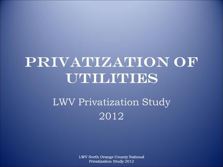 LWV North Orange County National Privatization Study 2012 Privatization of Utilities LWV Privatization Study 2012.