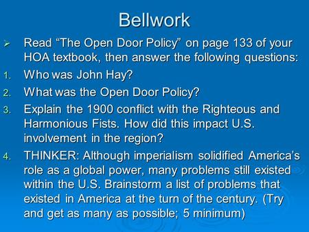 Bellwork  Read “The Open Door Policy” on page 133 of your HOA textbook, then answer the following questions: 1. Who was John Hay? 2. What was the Open.