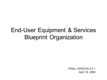 End-User Equipment & Services Blueprint Organization FINAL VERSION 3.0.1 April 16, 2009.