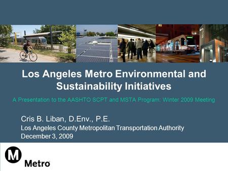 Los Angeles Metro Environmental and Sustainability Initiatives A Presentation to the AASHTO SCPT and MSTA Program: Winter 2009 Meeting Cris B. Liban, D.Env.,