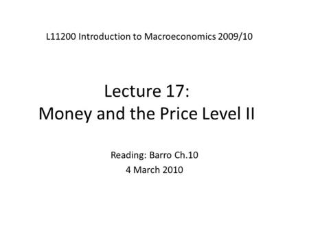 Lecture 17: Money and the Price Level II L11200 Introduction to Macroeconomics 2009/10 Reading: Barro Ch.10 4 March 2010.