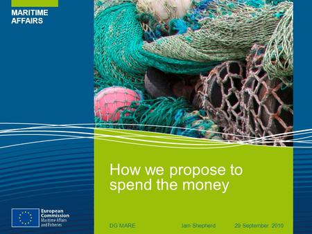 MARITIME AFFAIRS How we propose to spend the money DG MAREIain Shepherd29 September 2010.