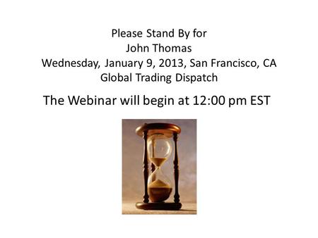 Please Stand By for John Thomas Wednesday, January 9, 2013, San Francisco, CA Global Trading Dispatch The Webinar will begin at 12:00 pm EST.