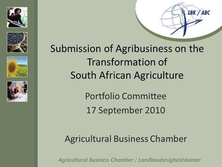 Submission of Agribusiness on the Transformation of South African Agriculture Portfolio Committee 17 September 2010 Agricultural Business Chamber.