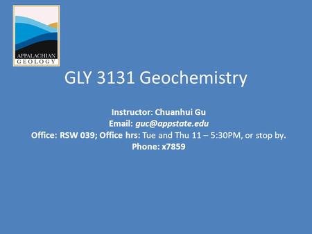 GLY 3131 Geochemistry Instructor: Chuanhui Gu   Office: RSW 039; Office hrs: Tue and Thu 11 – 5:30PM, or stop by. Phone: x7859.